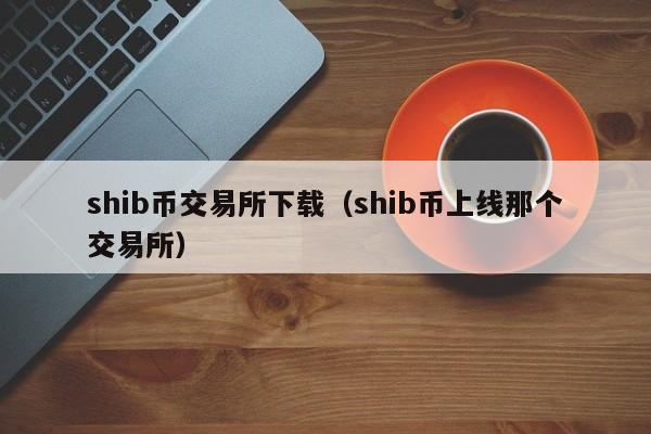 shib币会上交易所吗(shib币最新消息还能长不)